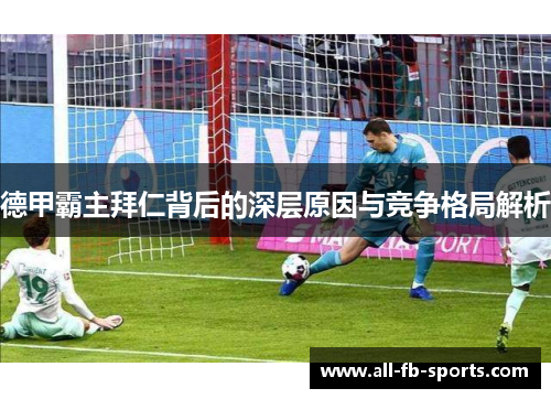德甲霸主拜仁背后的深层原因与竞争格局解析 德甲霸主拜仁背后的深层原因与竞争格局解析