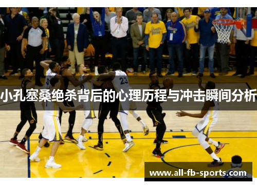 小孔塞桑绝杀背后的心理历程与冲击瞬间分析