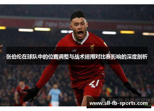 张伯伦在球队中的位置调整与战术运用对比赛影响的深度剖析