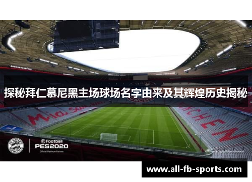 探秘拜仁慕尼黑主场球场名字由来及其辉煌历史揭秘 探秘拜仁慕尼黑主场球场名字由来及其辉煌历史揭秘