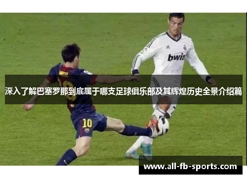 深入了解巴塞罗那到底属于哪支足球俱乐部及其辉煌历史全景介绍篇