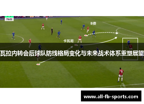 瓦拉内转会后球队防线格局变化与未来战术体系重塑展望 瓦拉内转会后球队防线格局变化与未来战术体系重塑展望