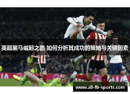 英超黑马崛起之路 如何分析其成功的策略与关键因素 英超黑马崛起之路 如何分析其成功的策略与关键因素