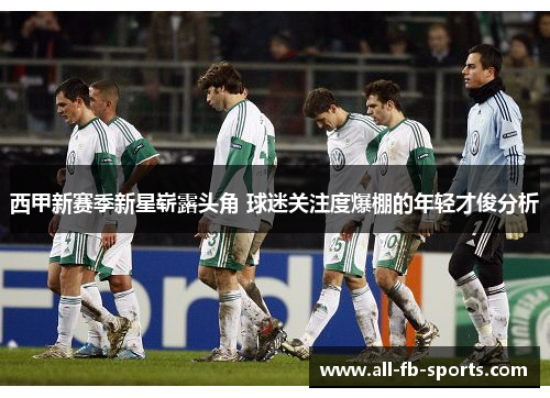 西甲新赛季新星崭露头角 球迷关注度爆棚的年轻才俊分析 西甲新赛季新星崭露头角 球迷关注度爆棚的年轻才俊分析