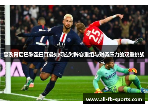豪购背后巴黎圣日耳曼如何应对阵容重组与财务压力的双重挑战