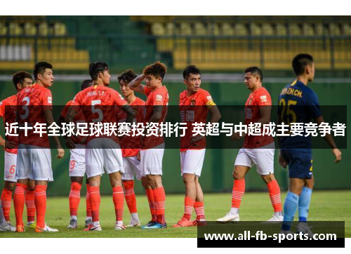 近十年全球足球联赛投资排行 英超与中超成主要竞争者 近十年全球足球联赛投资排行 英超与中超成主要竞争者
