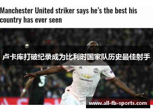 卢卡库打破纪录成为比利时国家队历史最佳射手 卢卡库打破纪录成为比利时国家队历史最佳射手