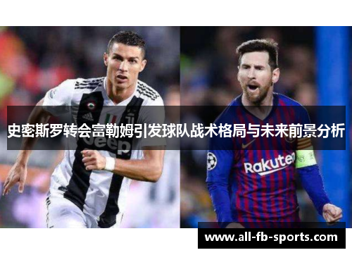 史密斯罗转会富勒姆引发球队战术格局与未来前景分析