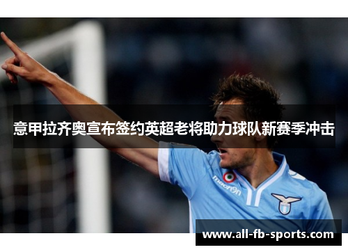 意甲拉齐奥宣布签约英超老将助力球队新赛季冲击