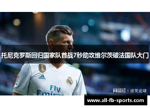 托尼克罗斯回归国家队首战7秒助攻维尔茨破法国队大门 托尼克罗斯回归国家队首战7秒助攻维尔茨破法国队大门