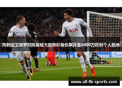热刺边卫波罗对阵曼城大放异彩身价飙升至6000万欧创个人新高 热刺边卫波罗对阵曼城大放异彩身价飙升至6000万欧创个人新高