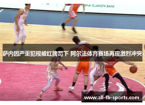 萨内因严重犯规被红牌罚下 阿尔法体育赛场再现激烈冲突