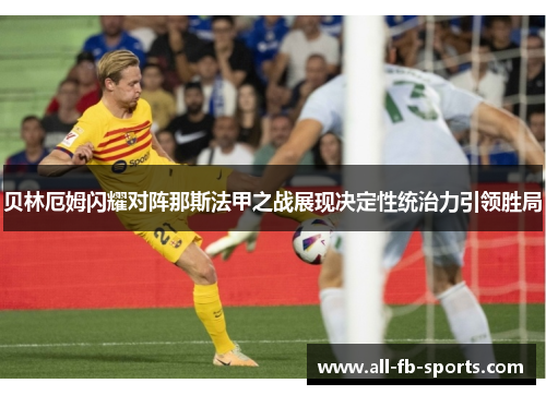 贝林厄姆闪耀对阵那斯法甲之战展现决定性统治力引领胜局