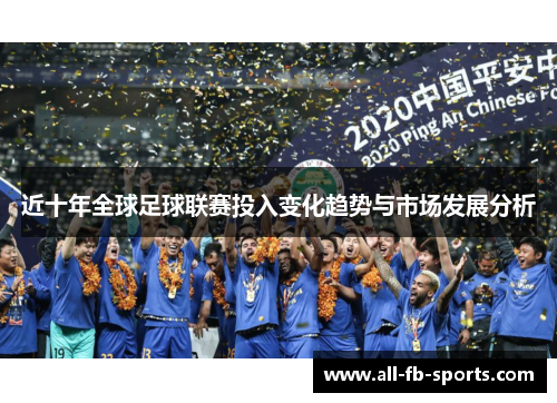 近十年全球足球联赛投入变化趋势与市场发展分析 近十年全球足球联赛投入变化趋势与市场发展分析