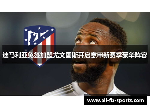 迪马利亚免签加盟尤文图斯开启意甲新赛季豪华阵容 迪马利亚免签加盟尤文图斯开启意甲新赛季豪华阵容