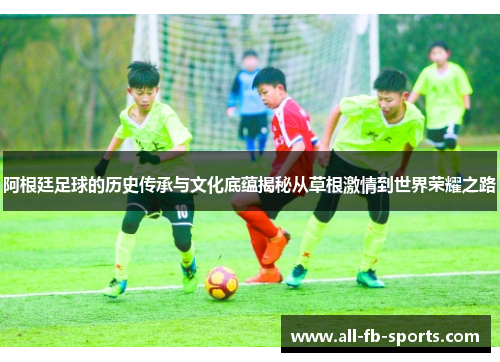 阿根廷足球的历史传承与文化底蕴揭秘从草根激情到世界荣耀之路 阿根廷足球的历史传承与文化底蕴揭秘从草根激情到世界荣耀之路