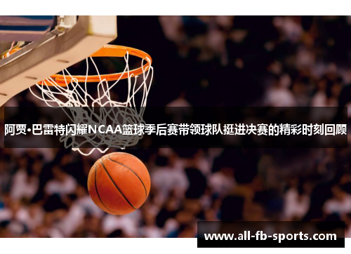 阿贾·巴雷特闪耀NCAA篮球季后赛带领球队挺进决赛的精彩时刻回顾 阿贾·巴雷特闪耀NCAA篮球季后赛带领球队挺进决赛的精彩时刻回顾